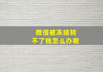 微信被冻结转不了钱怎么办呢