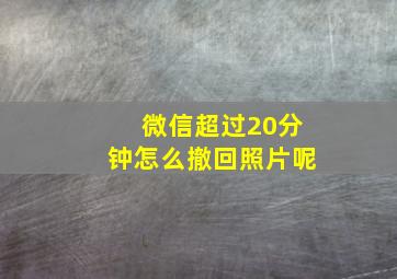 微信超过20分钟怎么撤回照片呢