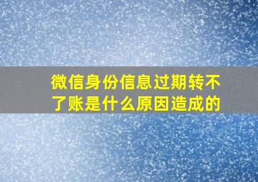 微信身份信息过期转不了账是什么原因造成的