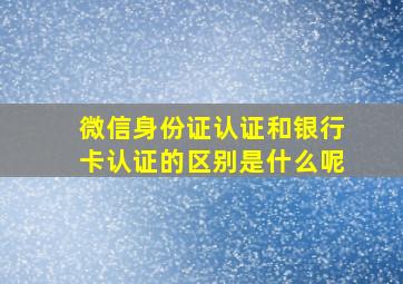 微信身份证认证和银行卡认证的区别是什么呢