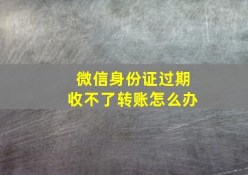 微信身份证过期收不了转账怎么办