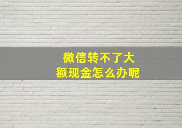 微信转不了大额现金怎么办呢