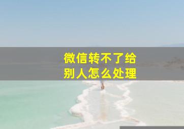 微信转不了给别人怎么处理