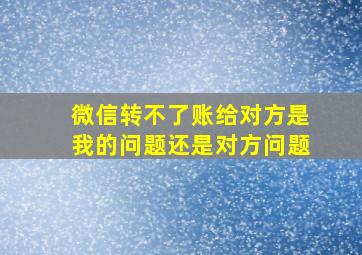 微信转不了账给对方是我的问题还是对方问题