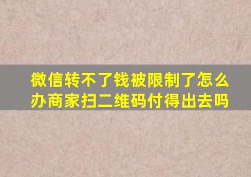 微信转不了钱被限制了怎么办商家扫二维码付得出去吗