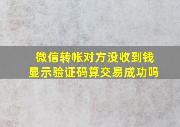 微信转帐对方没收到钱显示验证码算交易成功吗