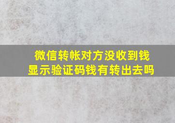 微信转帐对方没收到钱显示验证码钱有转出去吗