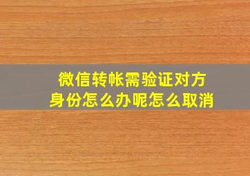 微信转帐需验证对方身份怎么办呢怎么取消