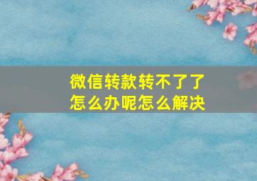 微信转款转不了了怎么办呢怎么解决