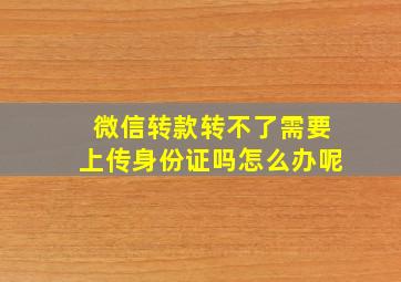 微信转款转不了需要上传身份证吗怎么办呢