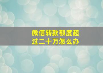 微信转款额度超过二十万怎么办