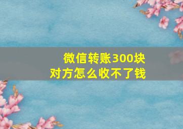 微信转账300块对方怎么收不了钱