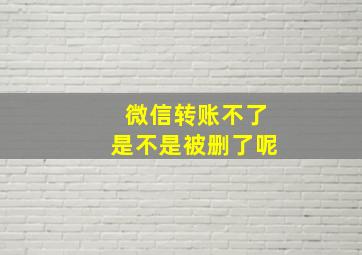 微信转账不了是不是被删了呢