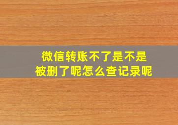 微信转账不了是不是被删了呢怎么查记录呢