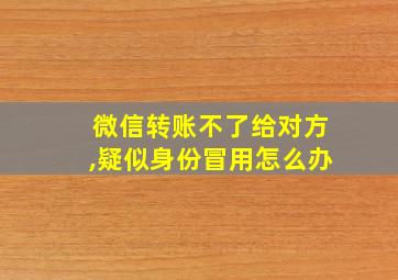 微信转账不了给对方,疑似身份冒用怎么办