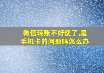 微信转账不好使了,是手机卡的问题吗怎么办