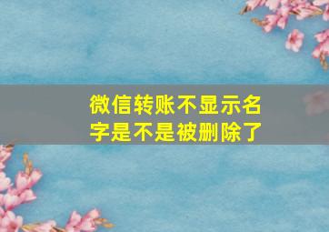 微信转账不显示名字是不是被删除了