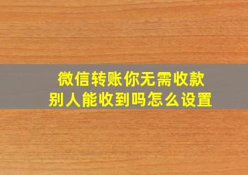 微信转账你无需收款别人能收到吗怎么设置