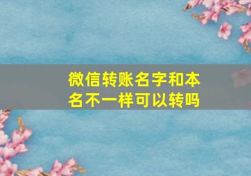 微信转账名字和本名不一样可以转吗