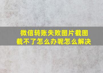 微信转账失败图片截图截不了怎么办呢怎么解决