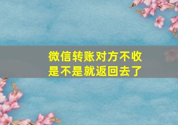 微信转账对方不收是不是就返回去了