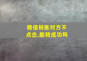 微信转账对方不点击,能转成功吗