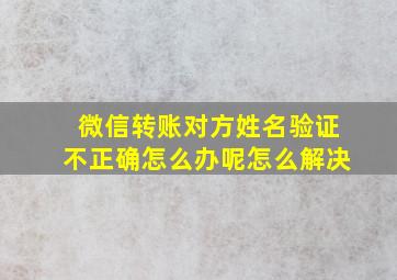 微信转账对方姓名验证不正确怎么办呢怎么解决