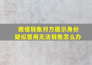 微信转账对方提示身份疑似冒用无法转账怎么办