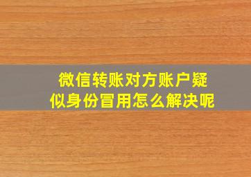 微信转账对方账户疑似身份冒用怎么解决呢