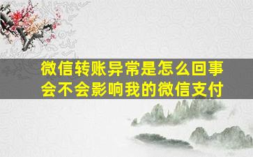 微信转账异常是怎么回事会不会影响我的微信支付