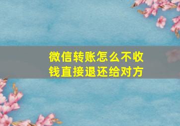 微信转账怎么不收钱直接退还给对方