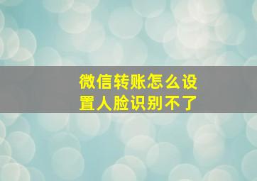 微信转账怎么设置人脸识别不了