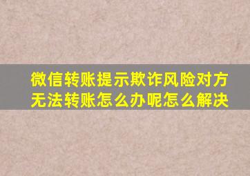 微信转账提示欺诈风险对方无法转账怎么办呢怎么解决