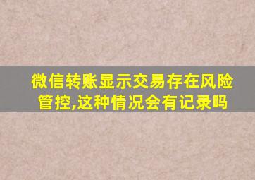 微信转账显示交易存在风险管控,这种情况会有记录吗