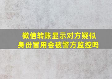 微信转账显示对方疑似身份冒用会被警方监控吗