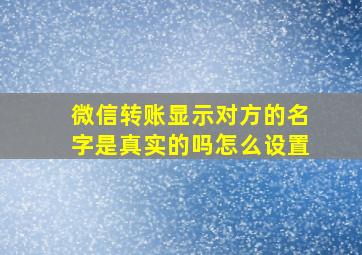 微信转账显示对方的名字是真实的吗怎么设置