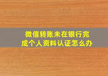 微信转账未在银行完成个人资料认证怎么办