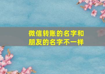 微信转账的名字和朋友的名字不一样