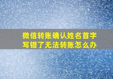 微信转账确认姓名首字写错了无法转账怎么办