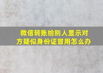 微信转账给别人显示对方疑似身份证冒用怎么办