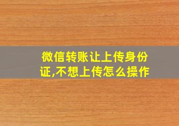 微信转账让上传身份证,不想上传怎么操作