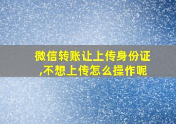 微信转账让上传身份证,不想上传怎么操作呢