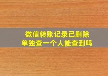 微信转账记录已删除单独查一个人能查到吗