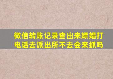 微信转账记录查出来嫖娼打电话去派出所不去会来抓吗