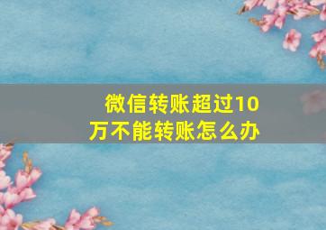 微信转账超过10万不能转账怎么办