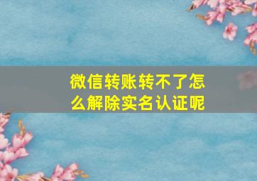 微信转账转不了怎么解除实名认证呢