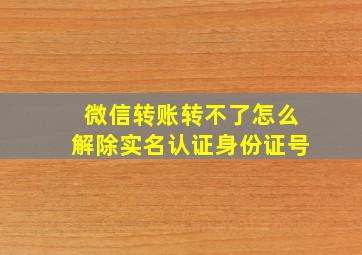 微信转账转不了怎么解除实名认证身份证号