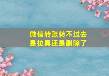 微信转账转不过去是拉黑还是删除了