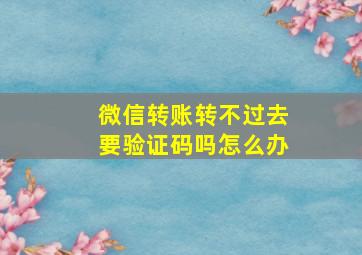 微信转账转不过去要验证码吗怎么办