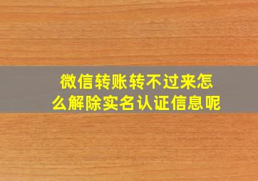 微信转账转不过来怎么解除实名认证信息呢